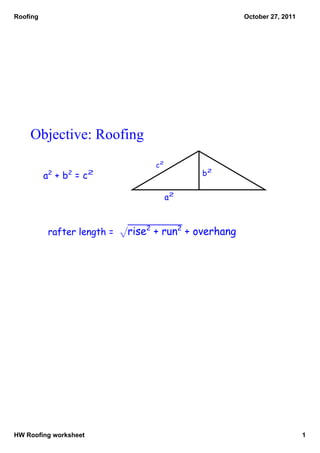 Roofing                                               October 27, 2011




    Objective: Roofing
                                 c2
          a2 + b 2 = c 2                   b2


                                      a2



           rafter length = √rise2 + run2 + overhang




HW Roofing worksheet                                                     1
 