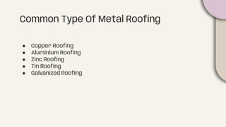 Common Type Of Metal Rooﬁng
● Copper Rooﬁng
● Aluminium Rooﬁng
● Zinc Rooﬁng
● Tin Rooﬁng
● Galvanized Rooﬁng
 