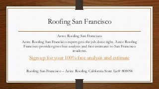 Roofing San Francisco
                      Aztec Roofing San Francisco
Aztec Roofing San Francisco expert gets the job done right. Aztec Roofing
 Francisco provider gives free analysis and free estimates to San Francisco
                                 residents.
    Sign-up for your 100% free analysis and estimate

  Roofing San Francisco – Aztec Roofing California State Lic# 808094
 