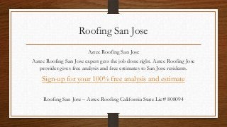 Roofing San Jose
                        Aztec Roofing San Jose
Aztec Roofing San Jose expert gets the job done right. Aztec Roofing Jose
   provider gives free analysis and free estimates to San Jose residents.

    Sign-up for your 100% free analysis and estimate

     Roofing San Jose – Aztec Roofing California State Lic# 808094
 