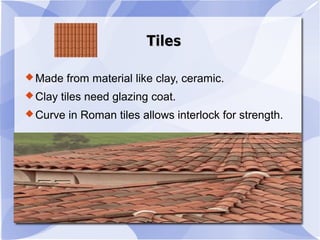 TilesTiles
Made from material like clay, ceramic.
Clay tiles need glazing coat.
Curve in Roman tiles allows interlock for strength.
 