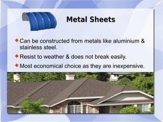 Metal SheetsMetal Sheets
Can be constructed from metals like aluminium &
stainless steel.
Resist to weather & does not break easily.
Most economical choice as they are inexpensive.
 