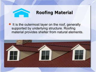 Roofing MaterialRoofing Material
 It is the outermost layer on the roof, generally
supported by underlying structure. Roofing
material provides shelter from natural elements.
 