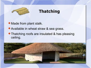 ThatchingThatching
Made from plant stalk.
Available in wheat straw & sea grass.
Thatching roofs are insulated & has pleasing
ceiling.
 