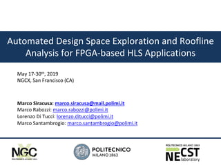 1
DIPARTIMENTO DI ELETTRONICA,
INFORMAZIONE E BIOINGEGNERIA
Automated Design Space Exploration and Roofline
Analysis for FPGA-based HLS Applications
Marco Siracusa: marco.siracusa@mail.polimi.it
Marco Rabozzi: marco.rabozzi@polimi.it
Lorenzo Di Tucci: lorenzo.ditucci@polimi.it
Marco Santambrogio: marco.santambrogio@polimi.it
May 17-30th, 2019
NGCX, San Francisco (CA)
 