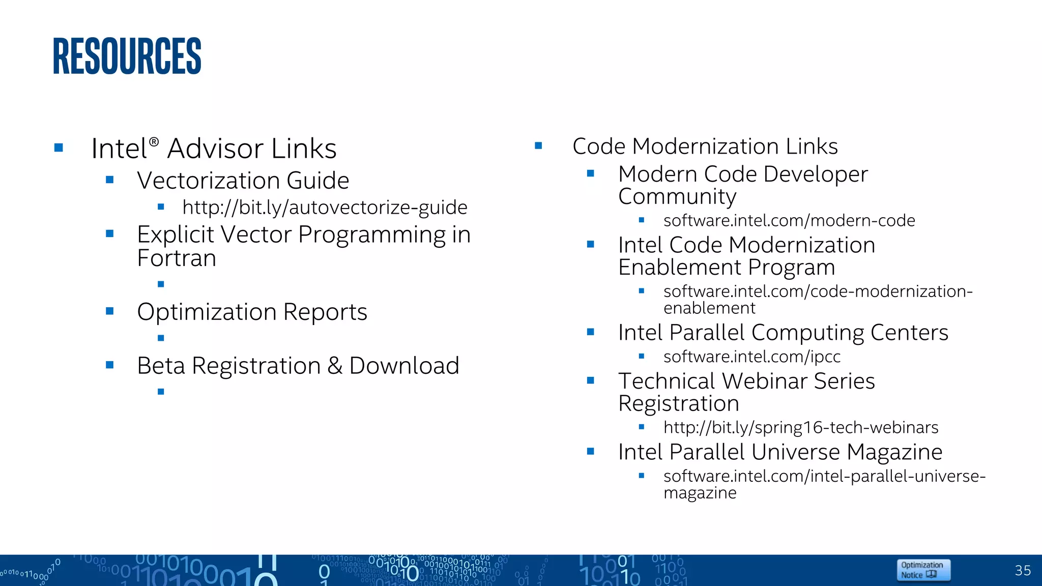 35
 Intel® Advisor Links
 Vectorization Guide
 http://bit.ly/autovectorize-guide
 Explicit Vector Programming in
Fortran
 http://bit.ly/explicitvector-fortran
 Optimization Reports
 http://bit.ly/optimizereports
 Beta Registration & Download
 http://bit.ly/PSXE2017-Beta
 Code Modernization Links
 Modern Code Developer
Community
 software.intel.com/modern-code
 Intel Code Modernization
Enablement Program
 software.intel.com/code-modernization-
enablement
 Intel Parallel Computing Centers
 software.intel.com/ipcc
 Technical Webinar Series
Registration
 http://bit.ly/spring16-tech-webinars
 Intel Parallel Universe Magazine
 software.intel.com/intel-parallel-universe-
magazine
Resources
 