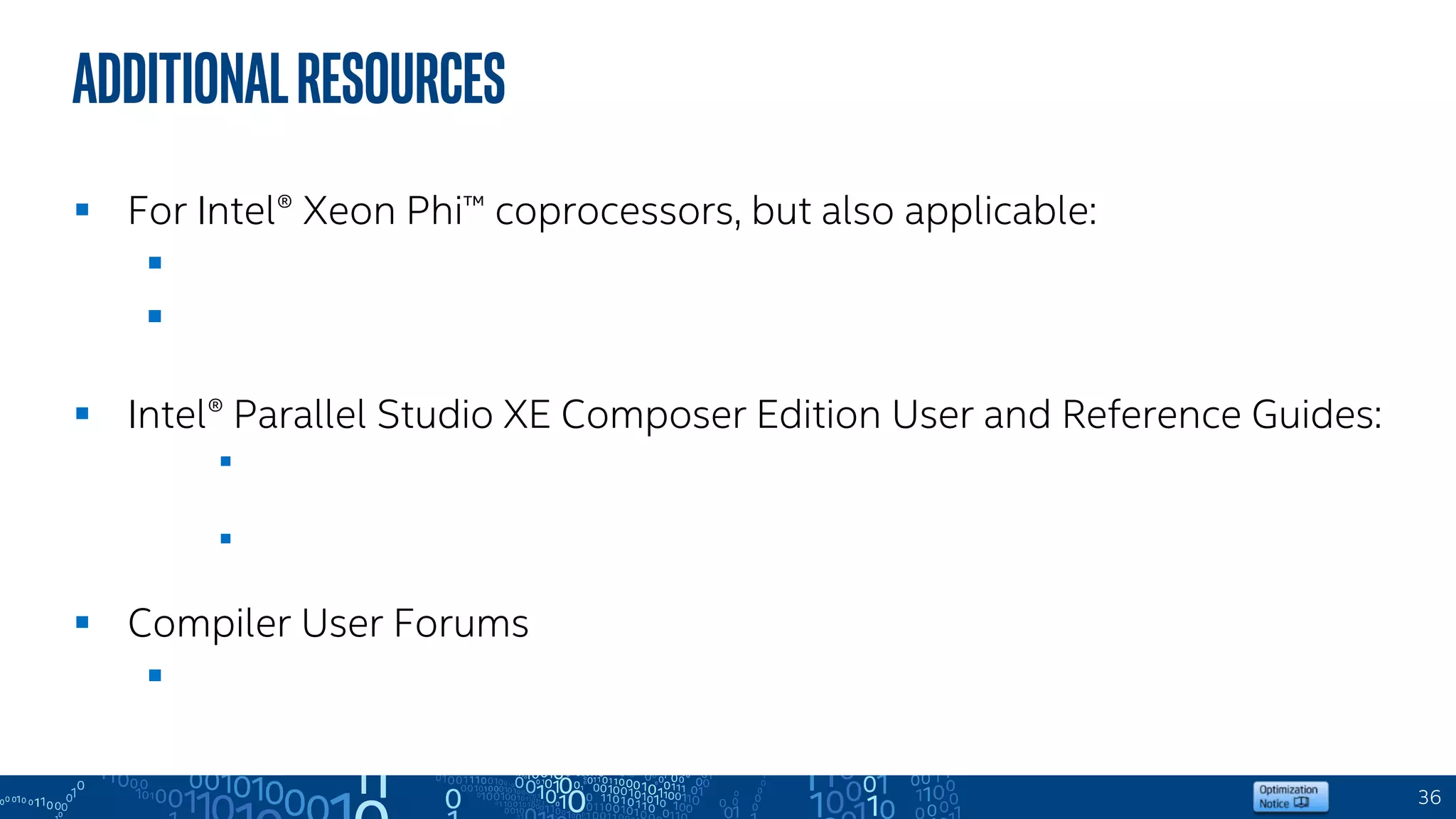  For Intel® Xeon Phi™ coprocessors, but also applicable:
 https://software.intel.com/en-us/articles/vectorization-essential
 https://software.intel.com/en-us/articles/fortran-array-data-and-
arguments-and-vectorization
 Intel® Parallel Studio XE Composer Edition User and Reference Guides:
 https://software.intel.com/en-us/intel-cplusplus-compiler-16.0-user-and-
reference-guide-pdf
 https://software.intel.com/en-us/intel-fortran-compiler-16.0-user-and-
reference-guide-pdf
 Compiler User Forums
 http://software.intel.com/forums
36
AdditionalResources
 