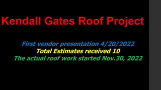 Kendall Gates Roof Project
First vendor presentation 4/20/2022
Total Estimates received 10
The actual roof work started Nov.30, 2022
 