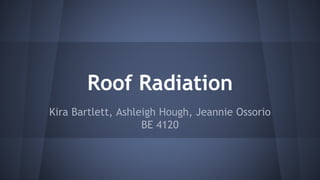 Roof Radiation
Kira Bartlett, Ashleigh Hough, Jeannie Ossorio
BE 4120
 