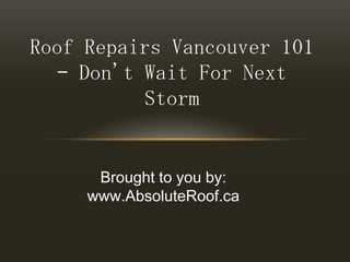 Roof Repairs Vancouver 101 – Don't Wait For Next Storm Brought to you by: www.AbsoluteRoof.ca 