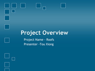 Project Overview Project Name - Roofs Presenter -Tou Xiong 