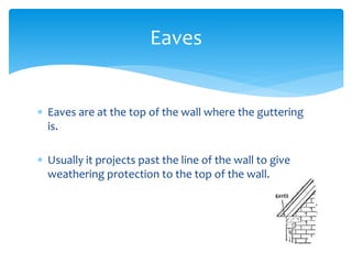  Eaves are at the top of the wall where the guttering
is.
 Usually it projects past the line of the wall to give
weathering protection to the top of the wall.
Eaves
 