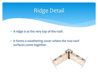  A ridge is at the very top of the roof.
 It forms a weathering cover where the two roof
surfaces come together.
Ridge Detail
 