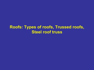 Roofs: Types of roofs, Trussed roofs,
Steel roof truss
 