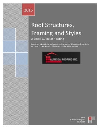 Roof Structures,
Framing and Styles
A Small Guide of Roofing
Read this small guide for roof structures, framing and different roofing styles to
get better understanding of roofing before you choose any style.
2015
Neha
Almeida Roofing Inc.
1/19/2015
 