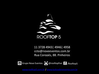 11 3728 4943| 4946| 4958
ccto@noveeventos.com.br
Rua Coropés, 88. Pinheiros
Grupo Nove Eventos @rooftopfive /Rooftop5
www.rooftop5.com.br / www.tudosobreevento.com.br
 