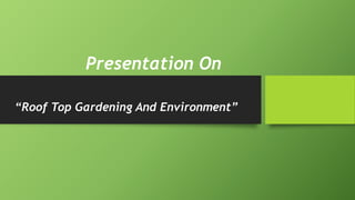 Presentation On 
“Roof Top Gardening And Environment” 
 