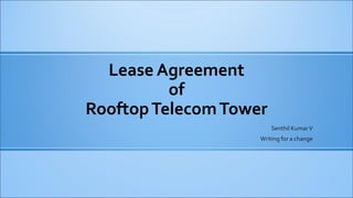 Lease Agreement
of
Rooftop Telecom Tower
Senthil Kumar V
Writing for a change

 