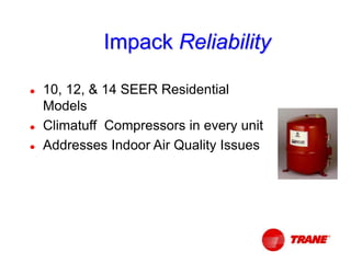 Impack Reliability
 10, 12, & 14 SEER Residential
Models
 Climatuff Compressors in every unit
 Addresses Indoor Air Quality Issues
 