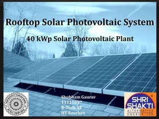 Rooftop Solar Photovoltaic System
40 kWp Solar Photovoltaic Plant
Shubham Gaurav
11115097
B-Tech, EE
IIT Roorkee
 