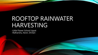 ROOFTOP RAINWATER
HARVESTING
-Little Flower School Uppal
-Ridhanshu, Kevin, Shritan
 