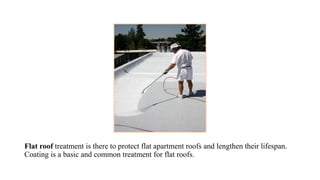 Flat roof treatment is there to protect flat apartment roofs and lengthen their lifespan.
Coating is a basic and common treatment for flat roofs.
 