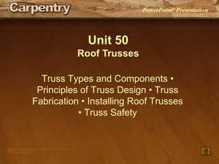 PowerPoint®
Presentation
Unit 50
Roof Trusses
Truss Types and Components •
Principles of Truss Design • Truss
Fabrication • Installing Roof Trusses
• Truss Safety
 