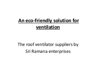 An eco-friendly solution for
ventilation
The roof ventilator suppliers by
Sri Ramana enterprises
 