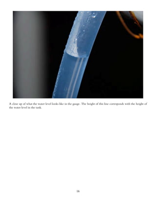 A close up of what the water level looks like in the gauge. The height of this line corresponds with the height of
the water level in the tank.




                                                       16
 