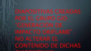DIAPOSITIVAS CREADAS
POR EL GRUPO GIO
“GENERACIÒN DE
IMPACTO ORIFLAME” .
NO ALTERAR EL
CONTENIDO DE DICHAS
 
