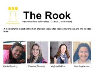 The RookInterviews done before class: 131 total (14 this week)
Carrie Denning Veronica Stamats Elisa TagliacozzoVirginia Calkins
A membership-model network of physical spaces for heads-down focus and like-minded
buzz.
 