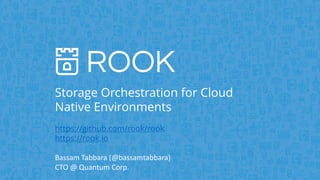 Storage Orchestration for Cloud
Native Environments
https://github.com/rook/rook
https://rook.io
Bassam	Tabbara	(@bassamtabbara)
CTO	@	Quantum	Corp.
 