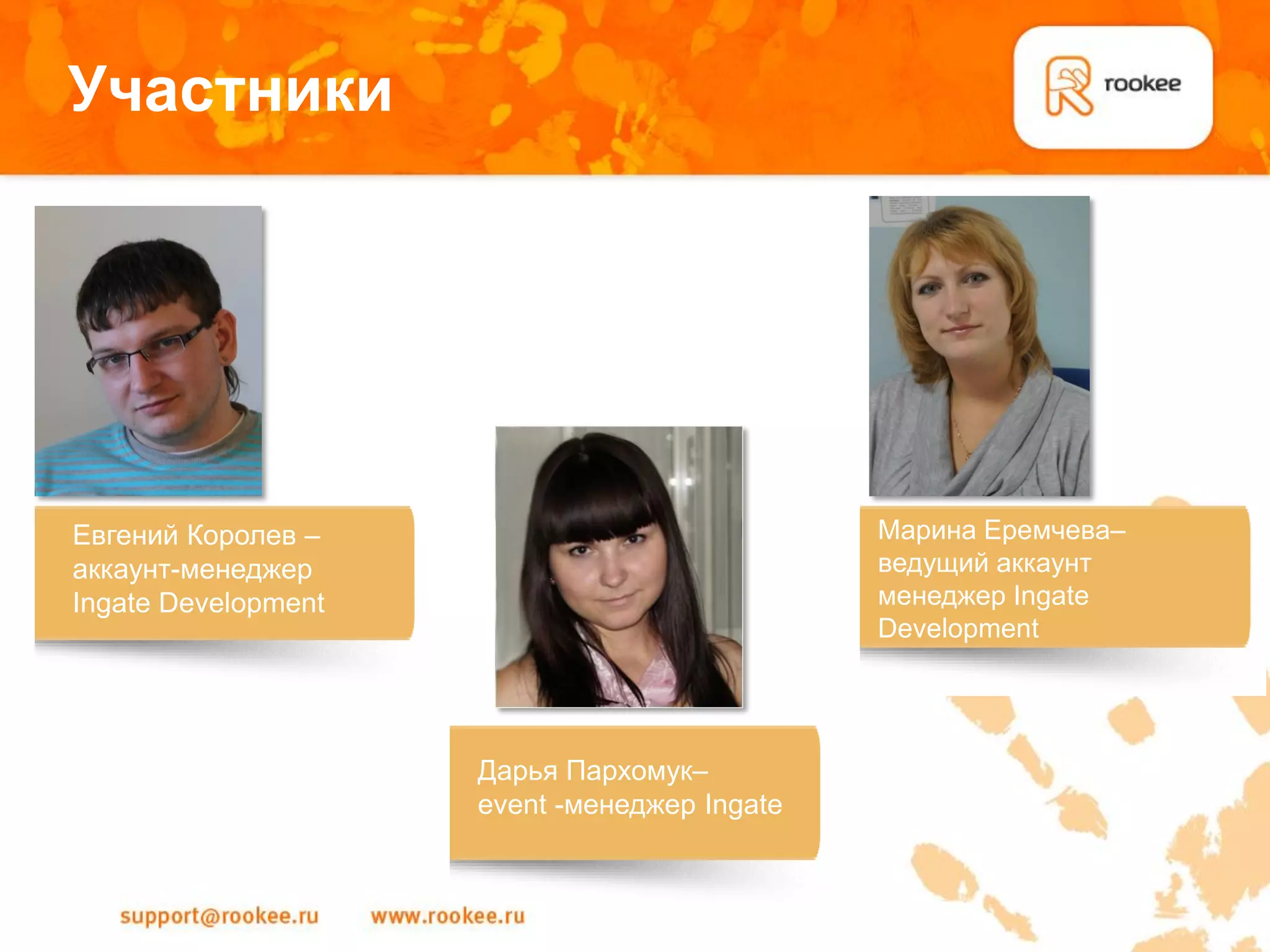Участники




Евгений Королев –                             Марина Еремчева–
аккаунт-менеджер                              ведущий аккаунт
Ingate Development                            менеджер Ingate
                                              Development




                     Дарья Пархомук–
                     event -менеджер Ingate
 