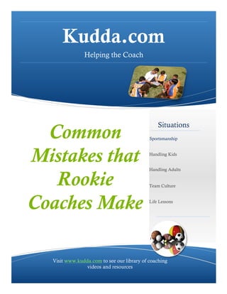 Kudda.com
Helping the Coach
Situations
Sportsmanship
Handling Kids
Handling Adults
Team Culture
Life Lessons
Visit www.kudda.com to see our library of coaching
videos and resources
Common
Mistakes that
Rookie
Coaches Make
 