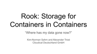 Rook: Storage for
Containers in Containers
“Where has my data gone now?”
Kim-Norman Sahm and Alexander Trost
Cloudical Deutschland GmbH
 