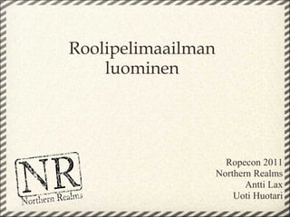 Roolipelimaailman
    luominen




                      Ropecon 2011
                    Northern Realms
                           Antti Lax
                        Uoti Huotari
 