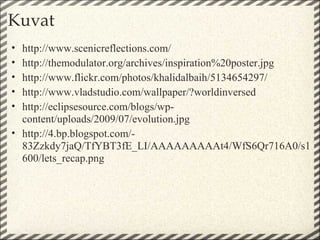 Kuvat
• http://www.scenicreflections.com/
• http://themodulator.org/archives/inspiration%20poster.jpg
• http://www.flickr.com/photos/khalidalbaih/5134654297/
• http://www.vladstudio.com/wallpaper/?worldinversed
• http://eclipsesource.com/blogs/wp-
  content/uploads/2009/07/evolution.jpg
• http://4.bp.blogspot.com/-
  83Zzkdy7jaQ/TfYBT3fE_LI/AAAAAAAAAt4/WfS6Qr716A0/s1
  600/lets_recap.png
 