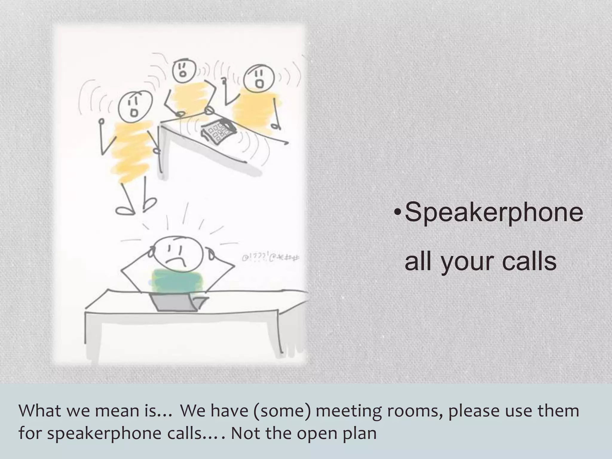 •Speakerphone 
all your calls 
What we mean is… We have (some) meeting rooms, please use them 
for speakerphone calls…. Not the open plan 
 