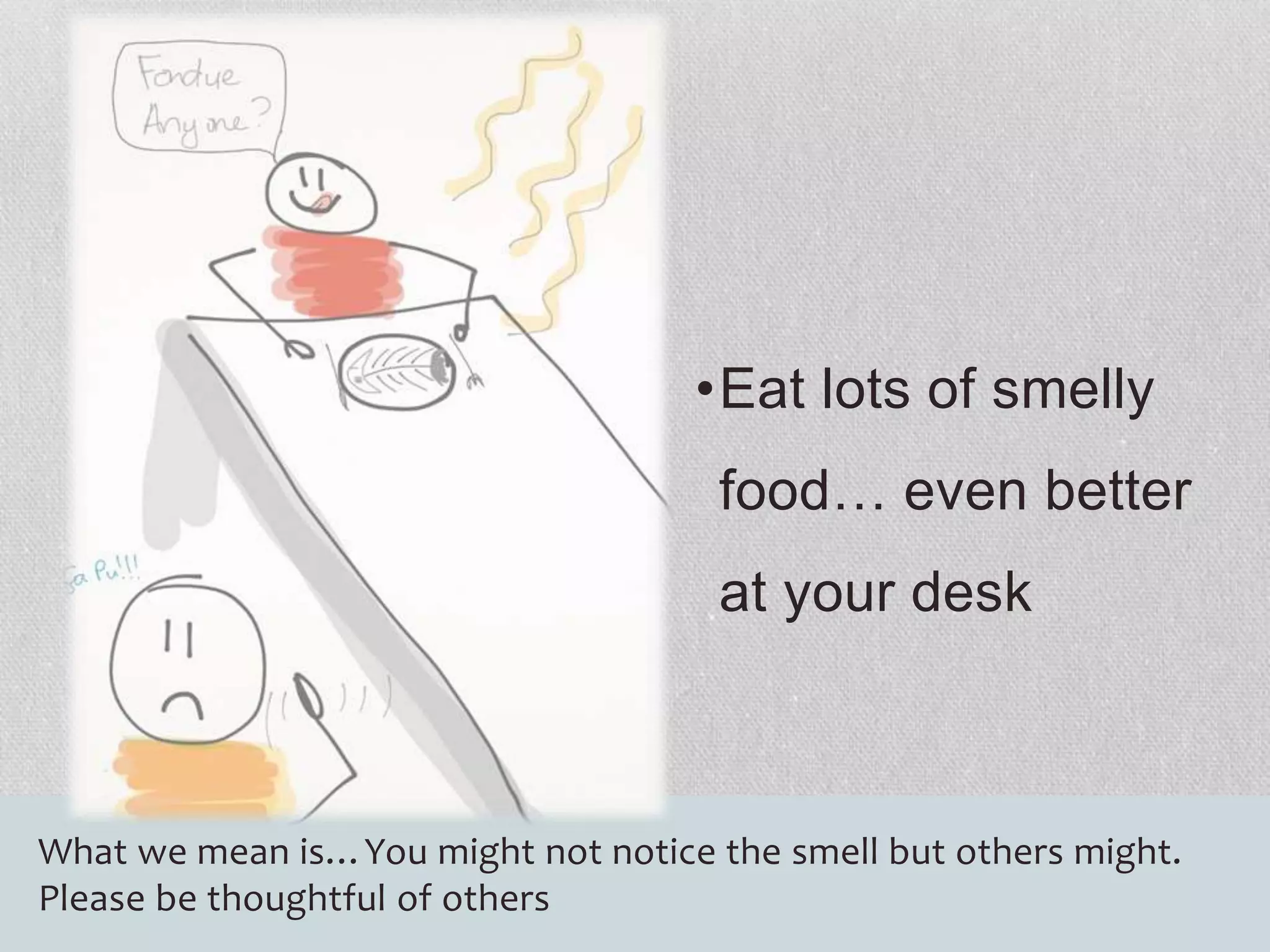 •Eat lots of smelly 
food… even better 
at your desk 
What we mean is…You might not notice the smell but others might. 
Please be thoughtful of others 
 