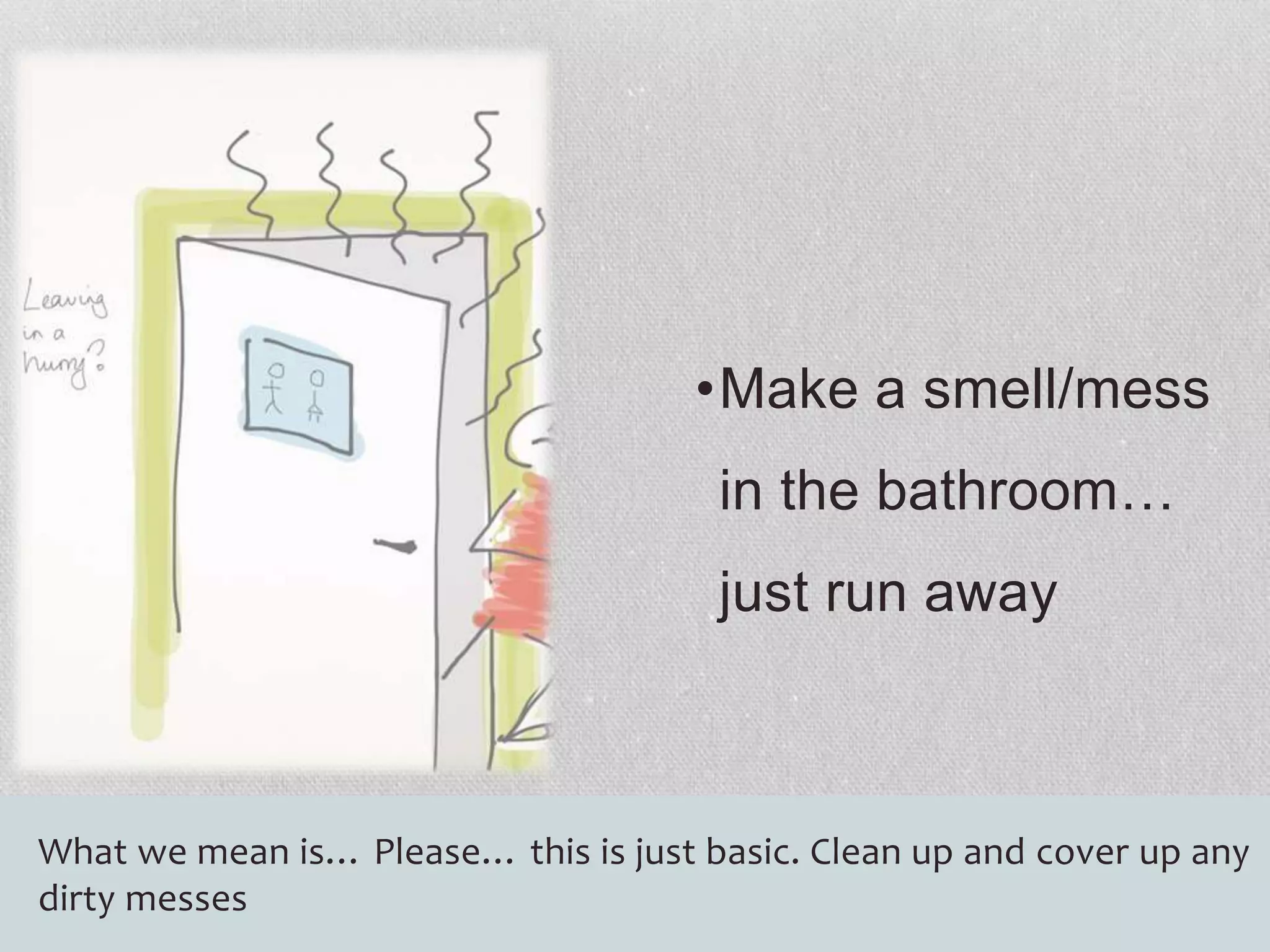 •Make a smell/mess 
in the bathroom… 
just run away 
What we mean is… Please… this is just basic. Clean up and cover up any 
dirty messes 
