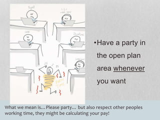 •Have a party in 
the open plan 
area whenever 
you want 
What we mean is…Please party… but also respect other peoples 
working time, they might be calculating your pay! 
 