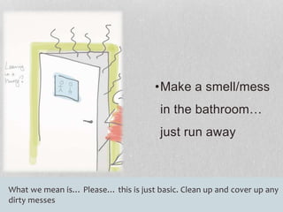 •Make a smell/mess 
in the bathroom… 
just run away 
What we mean is… Please… this is just basic. Clean up and cover up any 
dirty messes 
