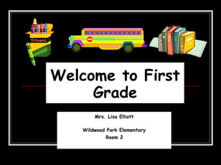 Welcome to First Grade Mrs. Lisa Elliott Wildwood Park Elementary Room 2   