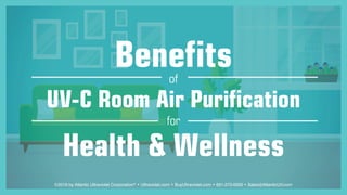 ©2019 by Atlantic Ultraviolet Corporation®
• Ultraviolet.com • BuyUltraviolet.com • 631-273-0500 • Sales@AtlanticUV.com
Benefitsof
UV-C Room Air Purification
for
Health & Wellness
 