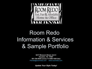 Room Redo  Information & Services & Sample Portfolio   5217 Blossom Street, Unit C Houston, TX  77007 281-794-4830 (voice) 713-880-1920 (fax) [email_address]     www.roomredo.com     Update Your Style Today! 