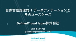 自然言語処理向け データアノテーションと
そのユースケース
DefinedCrowd Japan株式会社
2019年10月7日
@ DLLAB Engineer Days - Day2
 