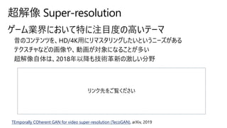 TEmporally COherent GAN for video super-resolution (TecoGAN), arXiv, 2019
リンク先をご覧ください
 