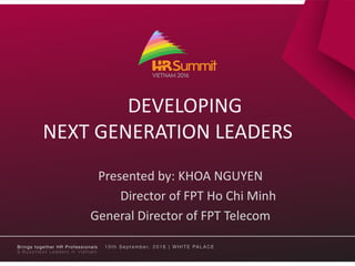 DEVELOPING
NEXT GENERATION LEADERS
Presented by: KHOA NGUYEN
Director of FPT Ho Chi Minh
General Director of FPT Telecom
 