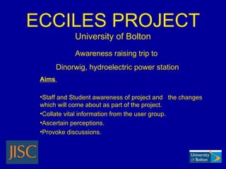 ECCILES PROJECT University of Bolton ,[object Object],[object Object],[object Object],[object Object],[object Object],Awareness raising trip to  Dinorwig, hydroelectric power station 
