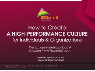 How to Create
A HIGH-PERFORMANCE CULTURE
for Individuals & Organizations
Presented by GIẢN TƯ TRUNG
(Author of “Đúng Việc” Book)
The Exclusive Methodology &
Solution from FranklinCovey
 